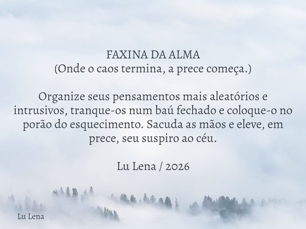 FAXINA DA ALMA (Onde o caos termina, a prece começa.) Organize seus pensamentos mais aleatórios e intrusivos, tranque-os num baú fechado e coloque-o no porão do... Frase de Lu Lena.