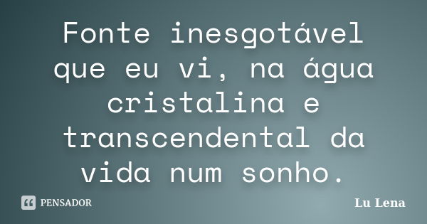 Fonte inesgotável que eu vi, na água cristalina e transcendental da vida num sonho.... Frase de Lu Lena.