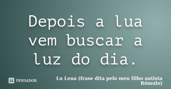 Depois a lua vem buscar a luz do dia.... Frase de Lu Lena (frase dita pelo meu filho autista Rômulo).