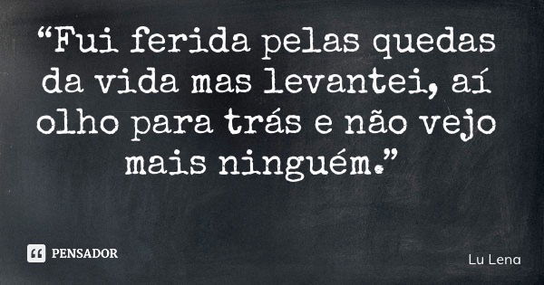 “Fui ferida pelas quedas da vida mas levantei, aí olho para trás e não vejo mais ninguém.”... Frase de Lu Lena.