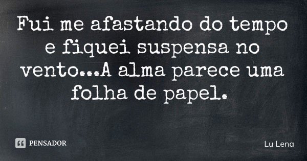 Fui me afastando do tempo e fiquei suspensa no vento...A alma parece uma folha de papel.... Frase de Lu Lena.