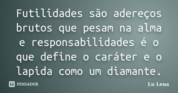 Futilidades são adereços brutos que pesam na alma e responsabilidades é o que define o caráter e o lapida como um diamante.... Frase de Lu Lena.