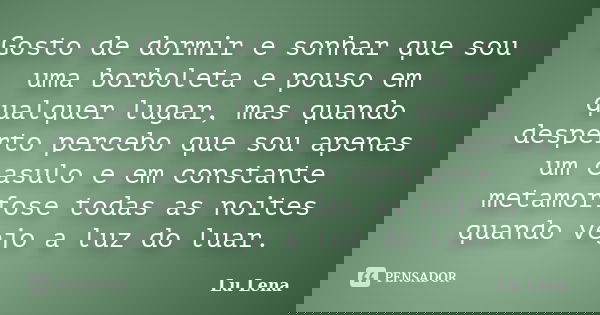 Gosto de dormir e sonhar que sou uma borboleta e pouso em qualquer lugar, mas quando desperto percebo que sou apenas um casulo e em constante metamorfose todas ... Frase de Lu Lena.