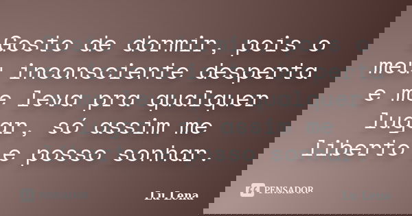 Gosto de dormir, pois o meu inconsciente desperta e me leva pra qualquer lugar, só assim me liberto e posso sonhar.... Frase de Lu Lena.