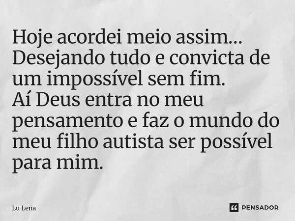 Hoje acordei meio assim… Desejando tudo e convicta de um impossível sem fim. Aí Deus entra no meu pensamento e faz o mundo do meu filho autista ser possível par... Frase de Lu Lena.