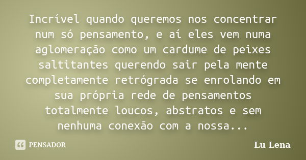 Incrível quando queremos nos concentrar num só pensamento, e aí eles vem numa aglomeração como um cardume de peixes saltitantes querendo sair pela mente complet... Frase de Lu Lena.