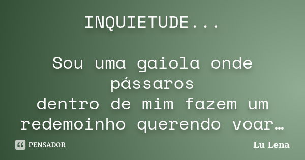 INQUIETUDE... Sou uma gaiola onde pássaros dentro de mim fazem um redemoinho querendo voar…... Frase de Lu Lena.