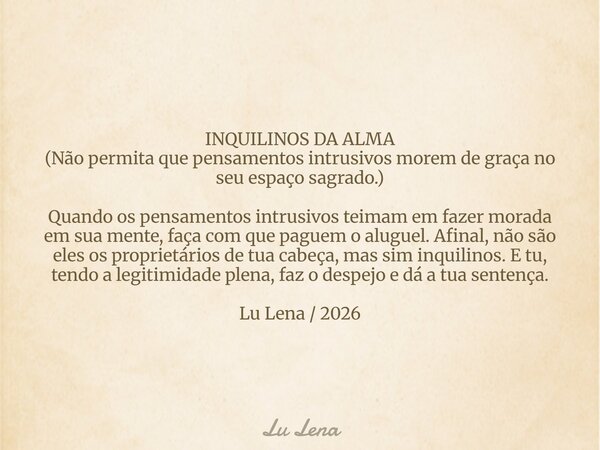 INQUILINOS DA ALMA (Não permita que pensamentos intrusivos morem de graça no seu espaço sagrado.) Quando os pensamentos intrusivos teimam em fazer morada em sua... Frase de Lu Lena.