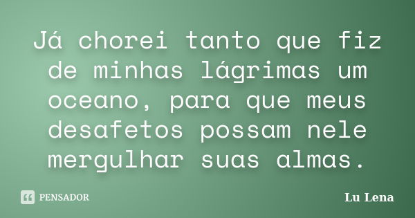 Já chorei tanto que fiz de minhas lágrimas um oceano, para que meus desafetos possam nele mergulhar suas almas.... Frase de Lu Lena.