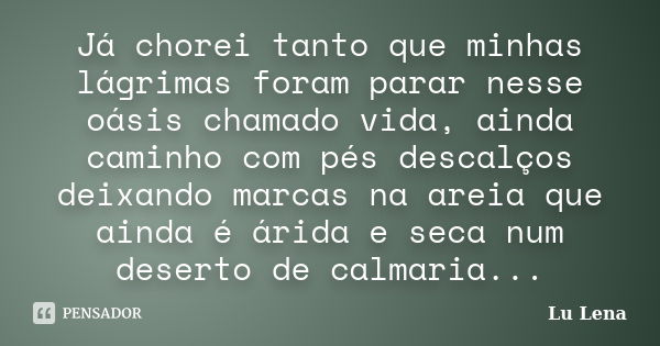 Já chorei tanto que minhas lágrimas foram parar nesse oásis chamado vida, ainda caminho com pés descalços deixando marcas na areia que ainda é árida e seca num ... Frase de Lu Lena.