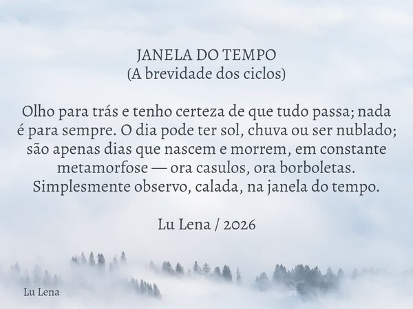 JANELA DO TEMPO (A brevidade dos ciclos) Olho para trás e tenho certeza de que tudo passa; nada é para sempre. O dia pode ter sol, chuva ou ser nublado; são ape... Frase de Lu Lena.