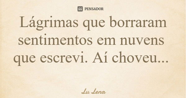 Lágrimas que borraram sentimentos em nuvens que escrevi. Aí choveu...... Frase de Lu Lena.