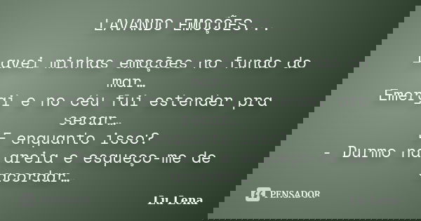 LAVANDO EMOÇÕES... Lavei minhas emoções no fundo do mar… Emergi e no céu fui estender pra secar… E enquanto isso? - Durmo na areia e esqueço-me de acordar…... Frase de Lu Lena.