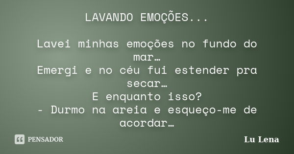 LAVANDO EMOÇÕES... Lavei minhas emoções no fundo do mar… Emergi e no céu fui estender pra secar… E enquanto isso? - Durmo na areia e esqueço-me de acordar…... Frase de Lu Lena.