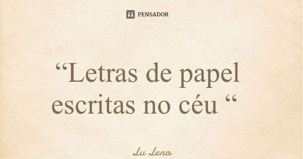 “Letras de papel escritas no céu “... Frase de Lu Lena.