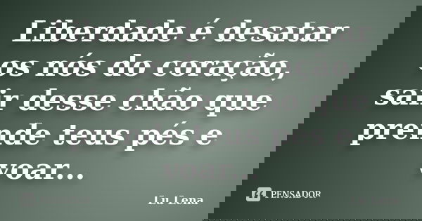 Liberdade é desatar os nós do coração, sair desse chão que prende teus pés e voar...... Frase de Lu Lena.