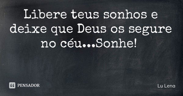 Libere teus sonhos e deixe que Deus os segure no céu...Sonhe!... Frase de Lu Lena.