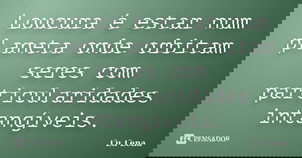 Loucura é estar num planeta onde orbitam seres com particularidades intangíveis.... Frase de Lu Lena.