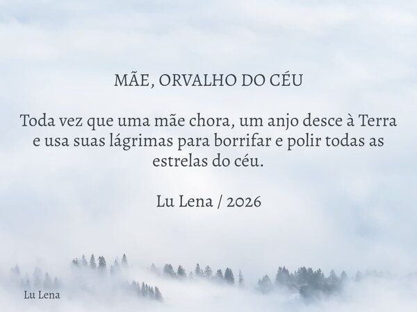 ​MÃE, ORVALHO DO CÉU ​Toda vez que uma mãe chora, um anjo desce à Terra e usa suas lágrimas para borrifar e polir todas as estrelas do céu. Lu Lena / 2026... Frase de Lu Lena.