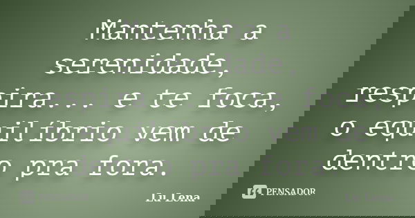Mantenha a serenidade, respira... e te foca, o equilíbrio vem de dentro pra fora.... Frase de Lu Lena.