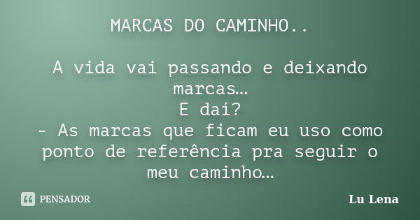 MARCAS DO CAMINHO.. A vida vai passando e deixando marcas… E daí? - As marcas que ficam eu uso como ponto de referência pra seguir o meu caminho…... Frase de Lu Lena.