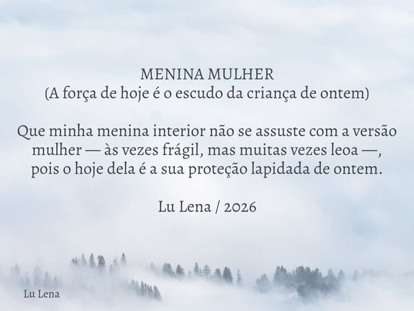 MENINA MULHER (A força de hoje é o escudo da criança de ontem) Que minha menina interior não se assuste com a versão mulher — às vezes frágil, mas muitas vezes ... Frase de Lu Lena.