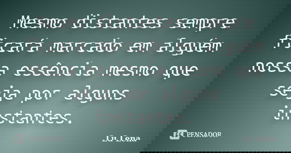 Mesmo distantes sempre ficará marcado em alguém nossa essência mesmo que seja por alguns instantes.... Frase de Lu Lena.