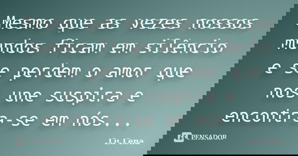 Mesmo que as vezes nossos mundos ficam em silêncio e se perdem o amor que nos une suspira e encontra-se em nós...... Frase de Lu Lena.