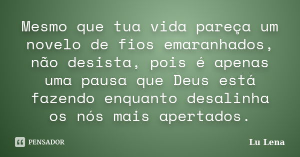 Mesmo que tua vida pareça um novelo de fios emaranhados, não desista, pois é apenas uma pausa que Deus está fazendo enquanto desalinha os nós mais apertados.... Frase de Lu Lena.