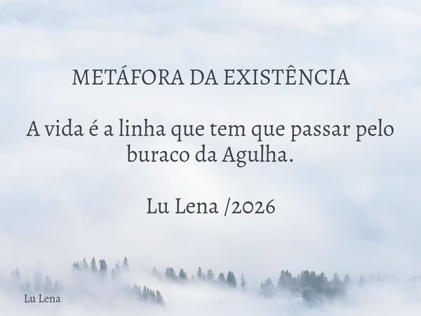 METÁFORA DA EXISTÊNCIA ​ ​A vida é a linha que tem que passar pelo buraco da Agulha. Lu Lena /2026... Frase de Lu Lena.