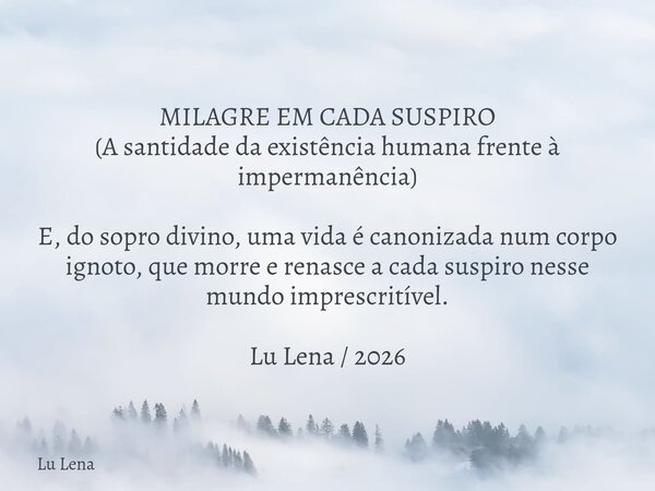 ​MILAGRE EM CADA SUSPIRO (A santidade da existência humana frente à impermanência) ​E, do sopro divino, uma vida é canonizada num corpo ignoto, que morre e rena... Frase de Lu Lena.