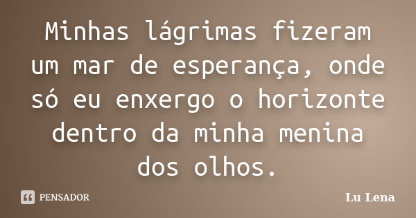 Minhas lágrimas fizeram um mar de esperança, onde só eu enxergo o horizonte dentro da minha menina dos olhos.... Frase de Lu Lena.