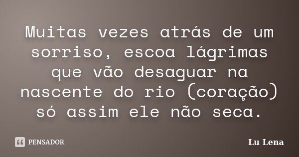 Muitas vezes atrás de um sorriso, escoa lágrimas que vão desaguar na nascente do rio (coração) só assim ele não seca.... Frase de Lu Lena.