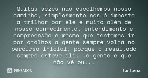 Muitas vezes não escolhemos nosso caminho, simplesmente nos é imposto a trilhar por ele e muito além de nosso conhecimento, entendimento e compreensão e mesmo q... Frase de Lu Lena.