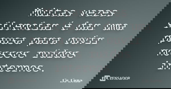 Muitas vezes silenciar é dar uma pausa para ouvir nossos ruídos internos.... Frase de Lu Lena.