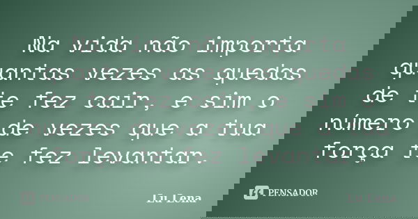 Na vida não importa quantas vezes as quedas de te fez cair, e sim o número de vezes que a tua força te fez levantar.... Frase de Lu Lena.
