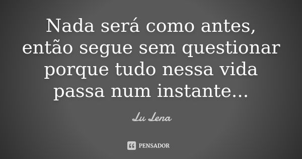 Nada será como antes, então segue sem questionar porque tudo nessa vida passa num instante...... Frase de Lu Lena.