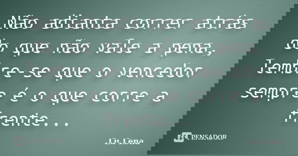 Não adianta correr atrás do que não vale a pena, lembre-se que o vencedor sempre é o que corre a frente...... Frase de Lu Lena.