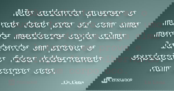 Não adianta querer o mundo todo pra si com uma mente medíocre cuja alma latente em prova e expiação fica hibernando num corpo oco.... Frase de Lu Lena.