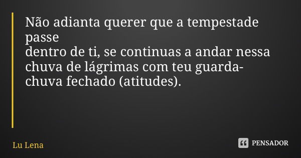 Não adianta querer que a tempestade passe dentro de ti, se continuas a andar nessa chuva de lágrimas com teu guarda- chuva fechado (atitudes).... Frase de Lu Lena.