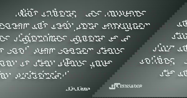 Não chora, as nuvens descem do céu pra enxugar tuas lágrimas agora e a luz do sol vem secar teus olhos, sou o teu Deus que te dou vitória!... Frase de Lu Lena.