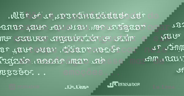 Não é a profundidade do oceano que eu vou me afogar que me causa angústia e sim o tempo que vou ficar nele em naufrágio nesse mar de emoções...... Frase de Lu Lena.