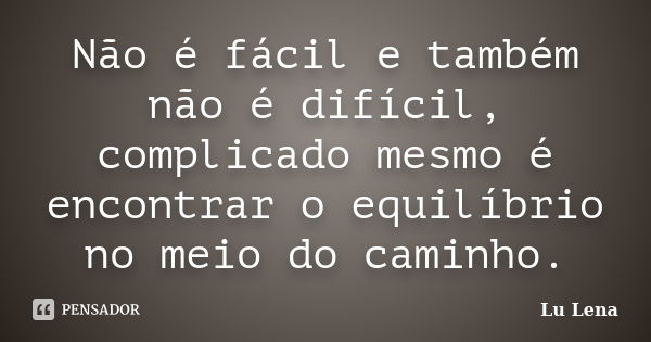 Não é fácil e também não é difícil, complicado mesmo é encontrar o equilíbrio no meio do caminho.... Frase de Lu Lena.