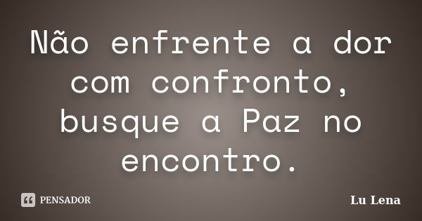 Não enfrente a dor com confronto, busque a Paz no encontro.... Frase de Lu Lena.