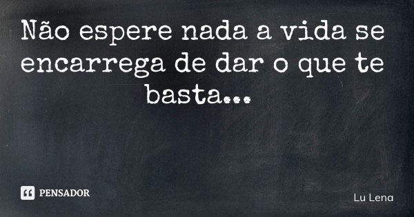 Não espere nada a vida se encarrega de dar o que te basta...... Frase de Lu Lena.