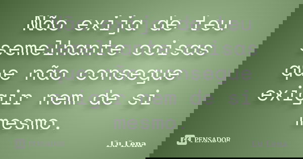 Não exija de teu semelhante coisas que não consegue exigir nem de si mesmo.... Frase de Lu Lena.