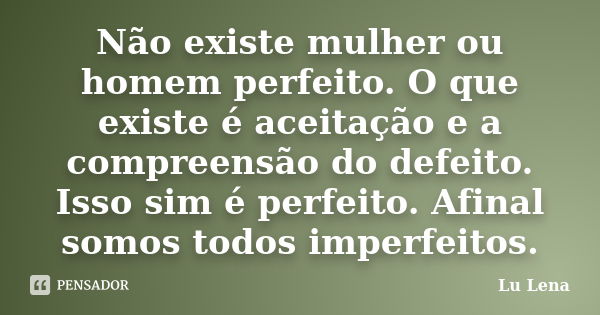 Não existe mulher ou homem perfeito. O que existe é aceitação e a compreensão do defeito. Isso sim é perfeito. Afinal somos todos imperfeitos.... Frase de Lu Lena.