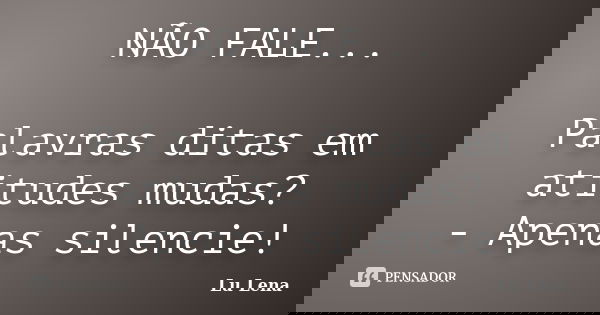 NÃO FALE... Palavras ditas em atitudes mudas? - Apenas silencie!... Frase de Lu Lena.