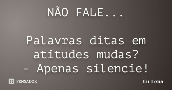 NÃO FALE... Palavras ditas em atitudes mudas? - Apenas silencie!... Frase de Lu Lena.