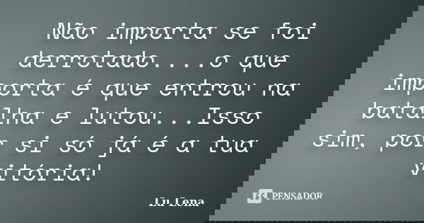 Não importa se foi derrotado....o que importa é que entrou na batalha e lutou...Isso sim, por si só já é a tua vitória!... Frase de Lu Lena.